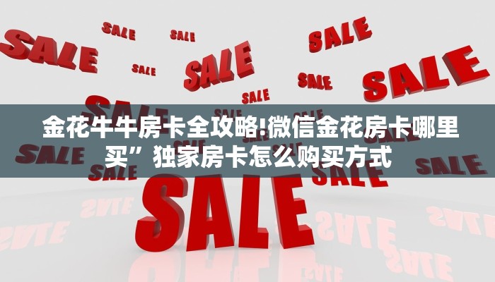 金花牛牛房卡全攻略!微信金花房卡哪里买”独家房卡怎么购买方式 金花牛牛房卡全攻略!微信金花房卡哪里买”独家房卡怎么购买方式