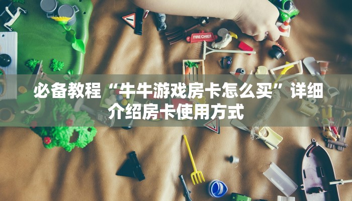 必备教程“牛牛游戏房卡怎么买”详细介绍房卡使用方式 必备教程“牛牛游戏房卡怎么买”详细介绍房卡使用方式