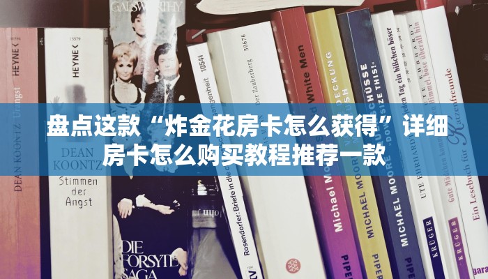  盘点这款“炸金花房卡怎么获得”详细房卡怎么购买教程推荐一款