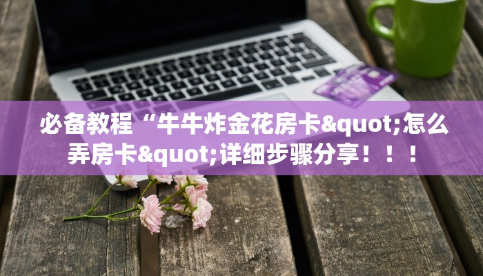 必备教程“牛牛炸金花房卡"怎么弄房卡"详细步骤分享!!! 必备教程“牛牛炸金花房卡"怎么弄房卡"详细步骤分享!!!