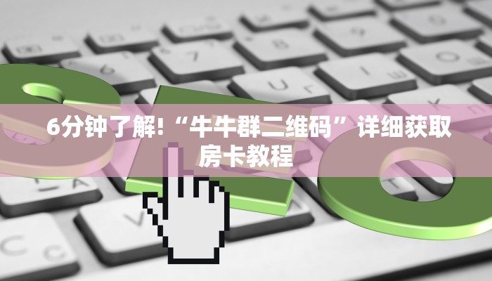  6分钟了解!“牛牛群二维码”详细获取房卡教程