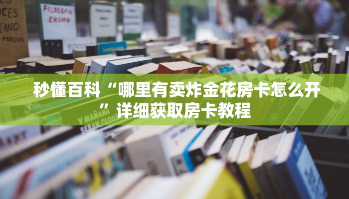 秒懂百科“哪里有卖炸金花房卡怎么开”详细获取房卡教程 秒懂百科“哪里有卖炸金花房卡怎么开”详细获取房卡教程