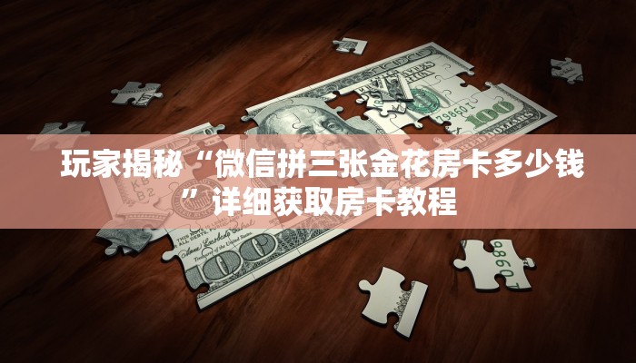 玩家揭秘“微信拼三张金花房卡多少钱”详细获取房卡教程 玩家揭秘“微信拼三张金花房卡多少钱”详细获取房卡教程