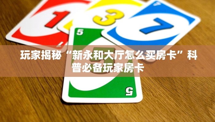 玩家揭秘“新永和大厅怎么买房卡”科普必备玩家房卡 玩家揭秘“新永和大厅怎么买房卡”科普必备玩家房卡
