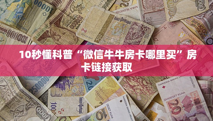 10秒懂科普“微信牛牛房卡哪里买”房卡链接获取 10秒懂科普“微信牛牛房卡哪里买”房卡链接获取