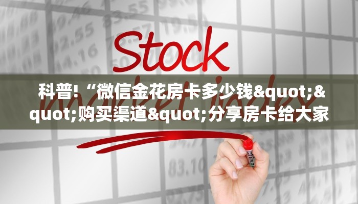 科普!“微信金花房卡多少钱""购买渠道"分享房卡给大家 科普!“微信金花房卡多少钱""购买渠道"分享房卡给大家
