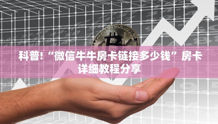 科普!“微信牛牛房卡链接多少钱”房卡详细教程分享 科普!“微信牛牛房卡链接多少钱”房卡详细教程分享