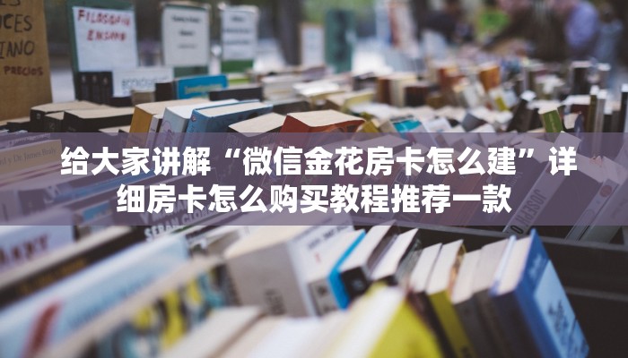 给大家讲解“微信金花房卡怎么建”详细房卡怎么购买教程推荐一款 给大家讲解“微信金花房卡怎么建”详细房卡怎么购买教程推荐一款