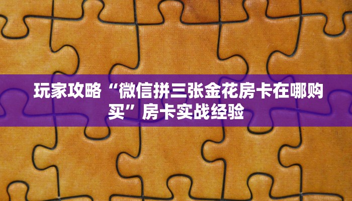 玩家攻略“微信拼三张金花房卡在哪购买”房卡实战经验 玩家攻略“微信拼三张金花房卡在哪购买”房卡实战经验