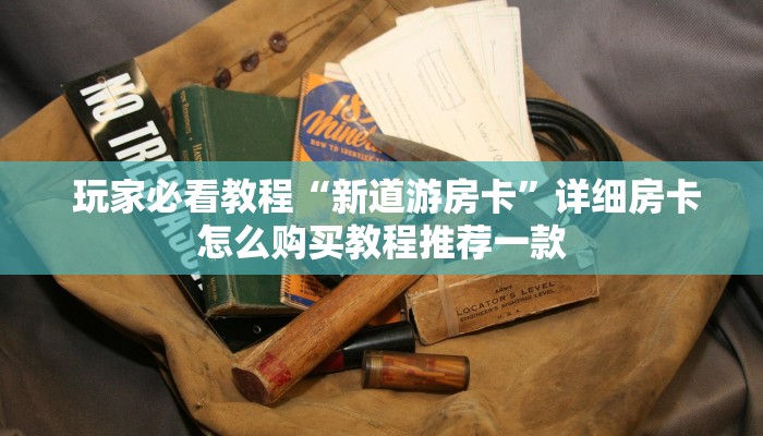 玩家必看教程“新道游房卡”详细房卡怎么购买教程推荐一款 玩家必看教程“新道游房卡”详细房卡怎么购买教程推荐一款