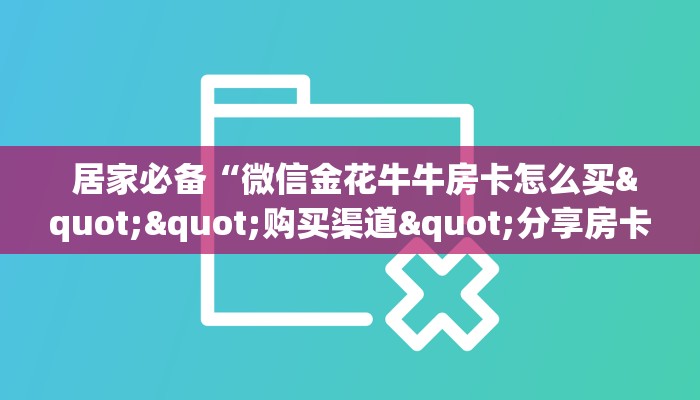 居家必备“微信金花牛牛房卡怎么买""购买渠道"分享房卡给大家 居家必备“微信金花牛牛房卡怎么买""购买渠道"分享房卡给大家