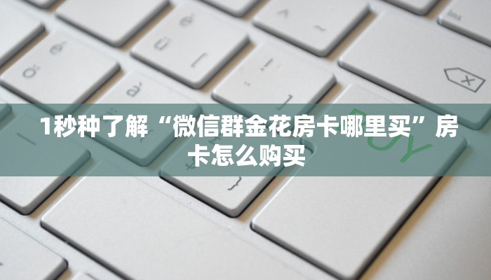 1秒种了解“微信群金花房卡哪里买”房卡怎么购买 1秒种了解“微信群金花房卡哪里买”房卡怎么购买