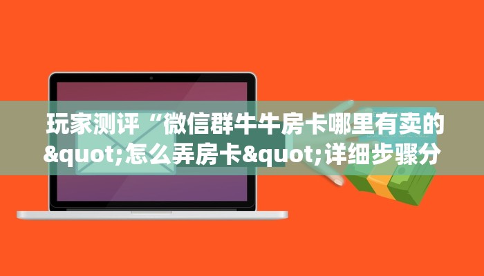 玩家测评“微信群牛牛房卡哪里有卖的"怎么弄房卡"详细步骤分享!!! 玩家测评“微信群牛牛房卡哪里有卖的"怎么弄房卡"详细步骤分享!!!