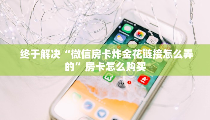  终于解决“微信房卡炸金花链接怎么弄的”房卡怎么购买