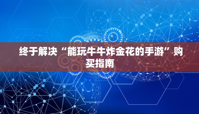  终于解决“能玩牛牛炸金花的手游”购买指南