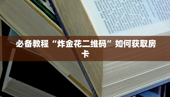 必备教程“炸金花二维码”如何获取房卡 必备教程“炸金花二维码”如何获取房卡