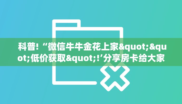  科普!“微信牛牛金花上家""低价获取"!’分享房卡给大家