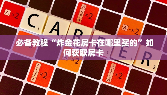  必备教程“炸金花房卡在哪里买的”如何获取房卡