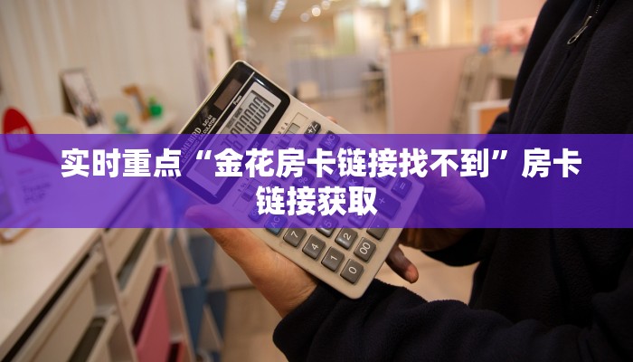 实时重点“金花房卡链接找不到”房卡链接获取 实时重点“金花房卡链接找不到”房卡链接获取