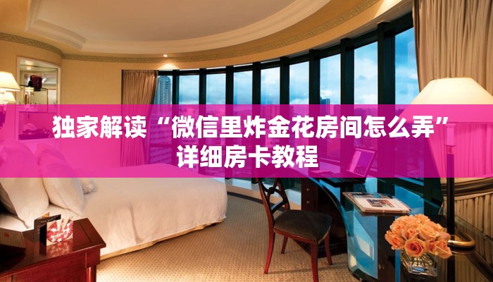 独家解读“微信里炸金花房间怎么弄”详细房卡教程 独家解读“微信里炸金花房间怎么弄”详细房卡教程