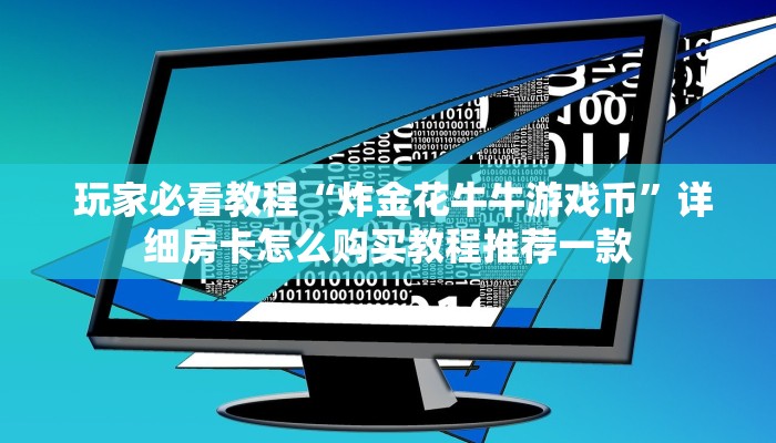  玩家必看教程“炸金花牛牛游戏币”详细房卡怎么购买教程推荐一款