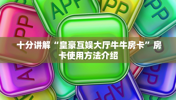  十分讲解“皇豪互娱大厅牛牛房卡”房卡使用方法介绍