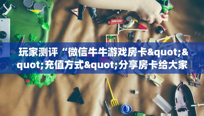  玩家测评“微信牛牛游戏房卡""充值方式"分享房卡给大家