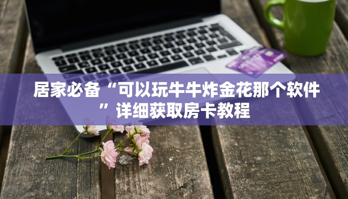 居家必备“可以玩牛牛炸金花那个软件”详细获取房卡教程 居家必备“可以玩牛牛炸金花那个软件”详细获取房卡教程