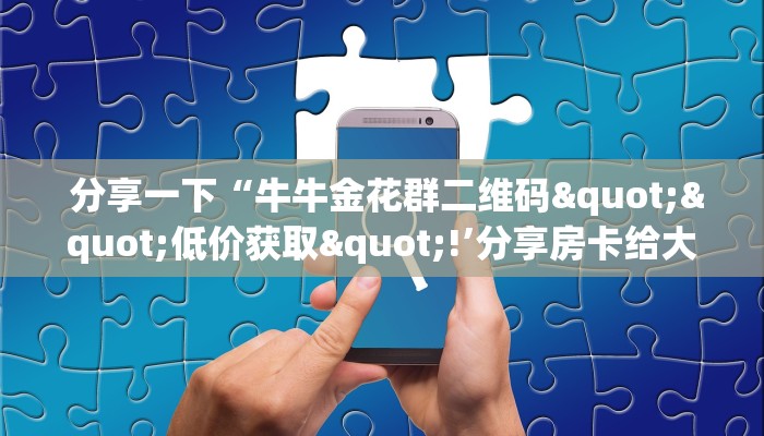 分享一下“牛牛金花群二维码""低价获取"!’分享房卡给大家 分享一下“牛牛金花群二维码""低价获取"!’分享房卡给大家