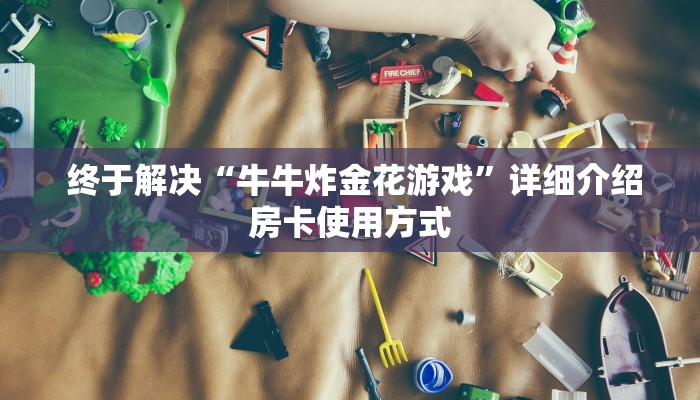 终于解决“牛牛炸金花游戏”详细介绍房卡使用方式 终于解决“牛牛炸金花游戏”详细介绍房卡使用方式