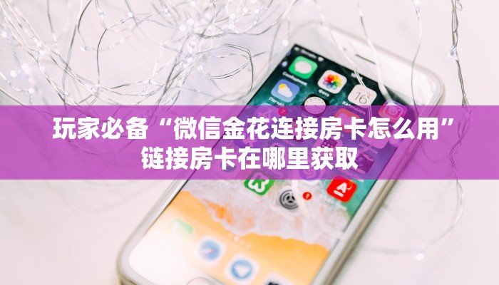 玩家必备“微信金花连接房卡怎么用”链接房卡在哪里获取 玩家必备“微信金花连接房卡怎么用”链接房卡在哪里获取