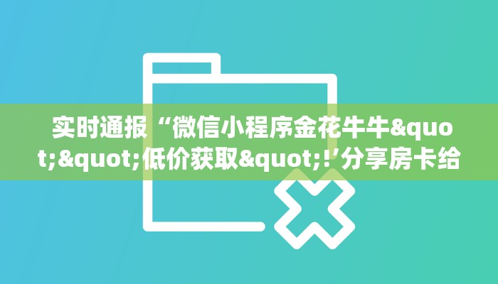 实时通报“微信小程序金花牛牛""低价获取"!’分享房卡给大家 实时通报“微信小程序金花牛牛""低价获取"!’分享房卡给大家