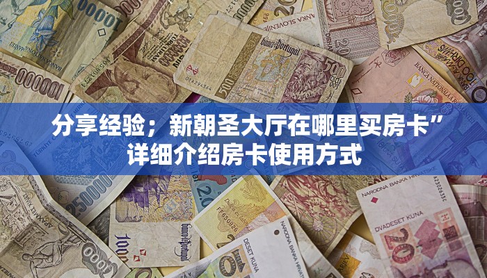 分享经验;新朝圣大厅在哪里买房卡”详细介绍房卡使用方式 分享经验;新朝圣大厅在哪里买房卡”详细介绍房卡使用方式