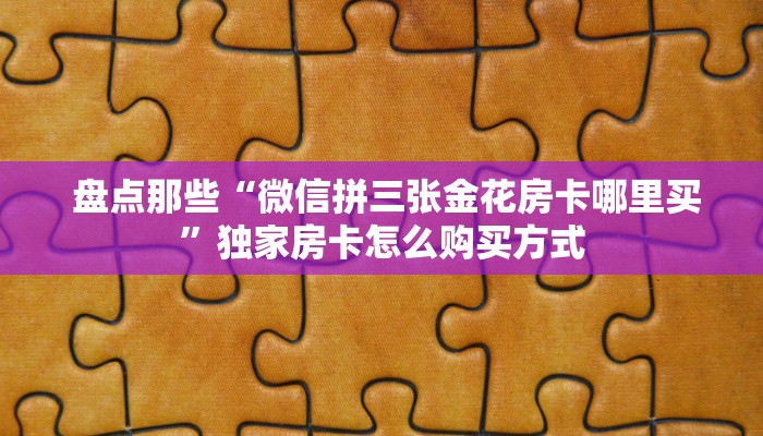 盘点那些“微信拼三张金花房卡哪里买”独家房卡怎么购买方式 盘点那些“微信拼三张金花房卡哪里买”独家房卡怎么购买方式