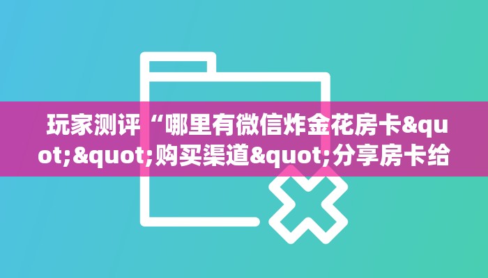 玩家测评“哪里有微信炸金花房卡""购买渠道"分享房卡给大家 玩家测评“哪里有微信炸金花房卡""购买渠道"分享房卡给大家