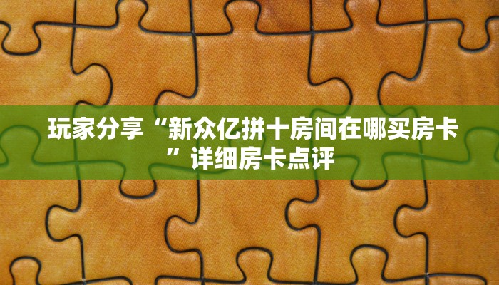 玩家分享“新众亿拼十房间在哪买房卡”详细房卡点评 玩家分享“新众亿拼十房间在哪买房卡”详细房卡点评