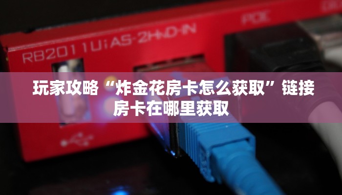  玩家攻略“炸金花房卡怎么获取”链接房卡在哪里获取