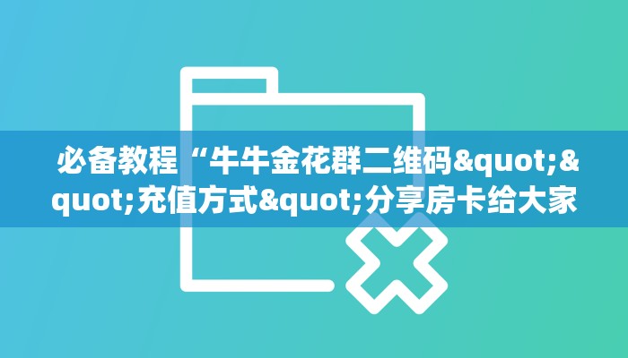  必备教程“牛牛金花群二维码""充值方式"分享房卡给大家