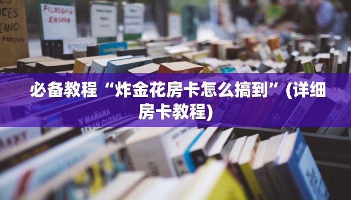 必备教程“炸金花房卡怎么搞到”(详细房卡教程) 必备教程“炸金花房卡怎么搞到”(详细房卡教程)