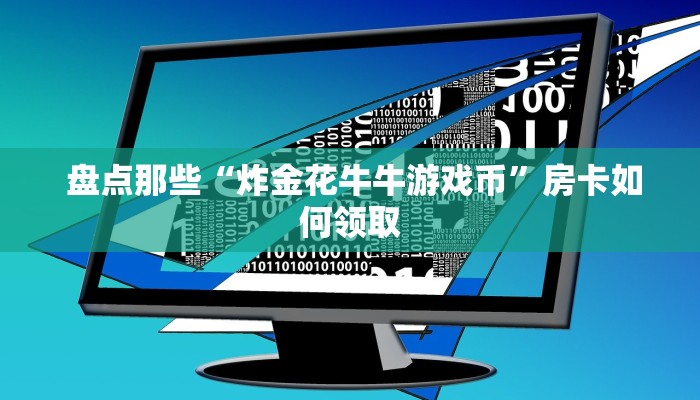 盘点那些“炸金花牛牛游戏币”房卡如何领取 盘点那些“炸金花牛牛游戏币”房卡如何领取