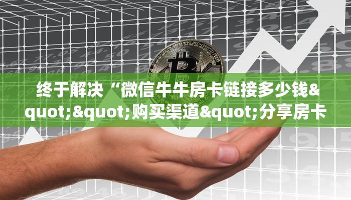  盘点这款“微信牛牛群房卡哪里买”详细介绍房卡使用方式