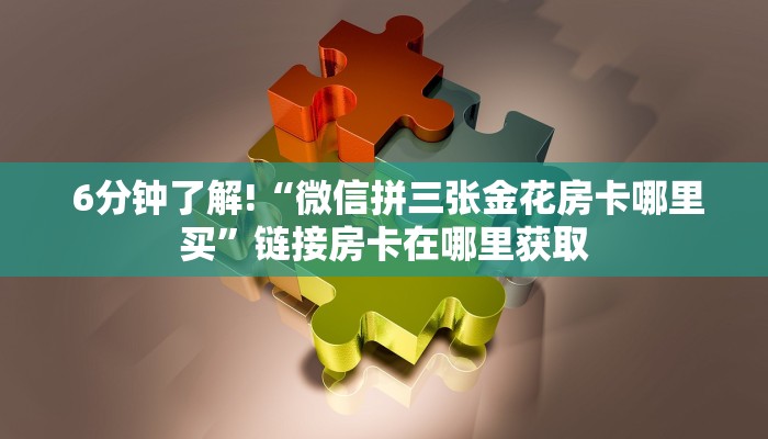 6分钟了解!“微信拼三张金花房卡哪里买”链接房卡在哪里获取 6分钟了解!“微信拼三张金花房卡哪里买”链接房卡在哪里获取