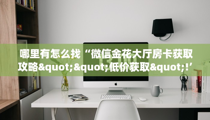 哪里有怎么找“微信金花大厅房卡获取攻略""低价获取"!’分享房卡给大家 哪里有怎么找“微信金花大厅房卡获取攻略""低价获取"!’分享房卡给大家