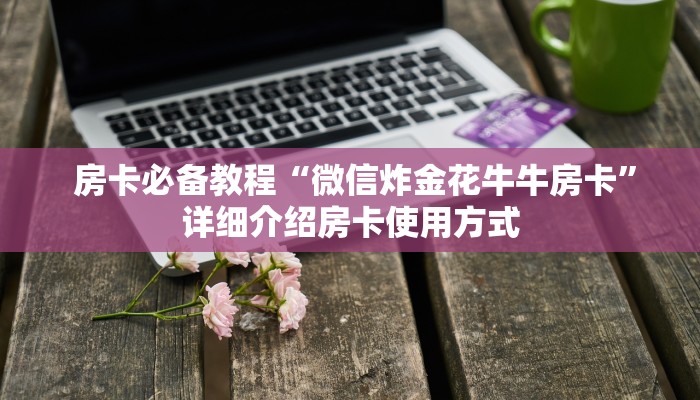 房卡必备教程“微信炸金花牛牛房卡”详细介绍房卡使用方式 房卡必备教程“微信炸金花牛牛房卡”详细介绍房卡使用方式