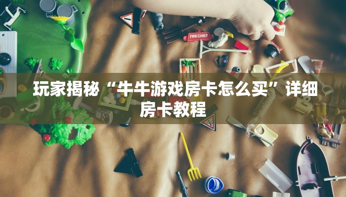 玩家揭秘“牛牛游戏房卡怎么买”详细房卡教程 玩家揭秘“牛牛游戏房卡怎么买”详细房卡教程