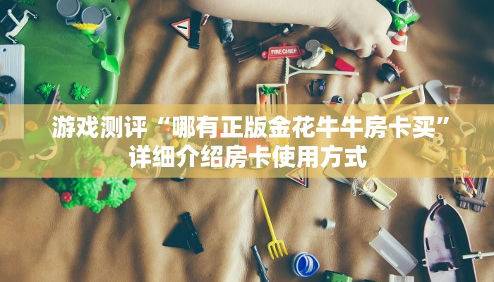  游戏测评“哪有正版金花牛牛房卡买”详细介绍房卡使用方式