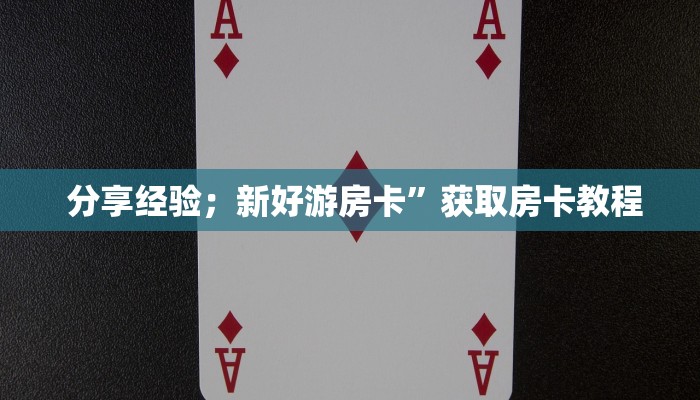 分享经验;新好游房卡”获取房卡教程 分享经验;新好游房卡”获取房卡教程