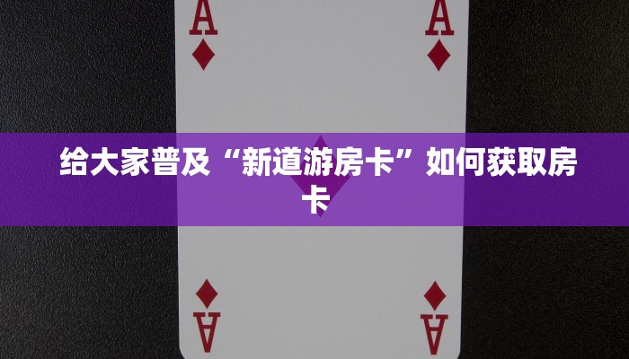 给大家普及“新道游房卡”如何获取房卡 给大家普及“新道游房卡”如何获取房卡