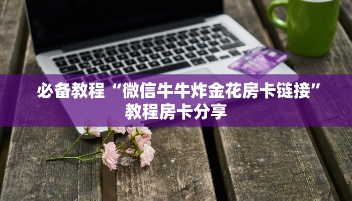 必备教程“微信牛牛炸金花房卡链接”教程房卡分享 必备教程“微信牛牛炸金花房卡链接”教程房卡分享