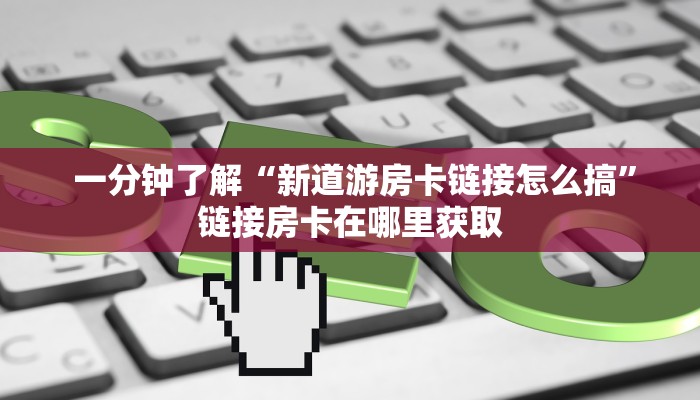  一分钟了解“新道游房卡链接怎么搞”链接房卡在哪里获取